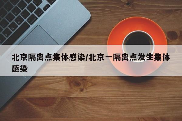 北京隔离点集体感染/北京一隔离点发生集体感染