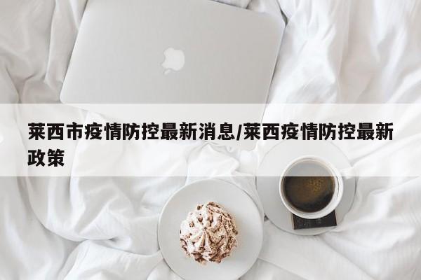 莱西市疫情防控最新消息/莱西疫情防控最新政策
