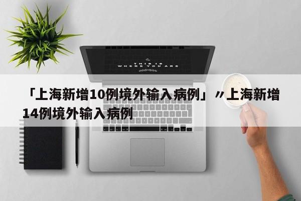 「上海新增10例境外输入病例」〃上海新增14例境外输入病例